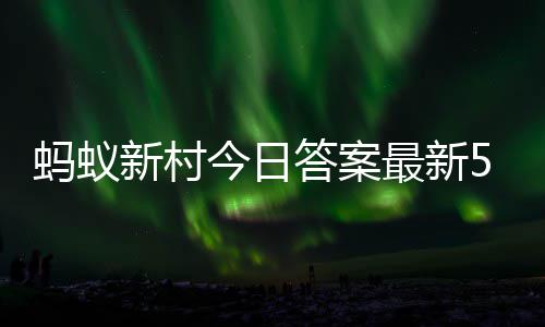 6日蚂蚁蚂蚁答案答题答案最新正确新村新村5月今日
